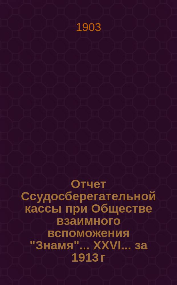 Отчет Ссудосберегательной кассы при Обществе взаимного вспоможения "Знамя"... XXVI... за 1913 г.