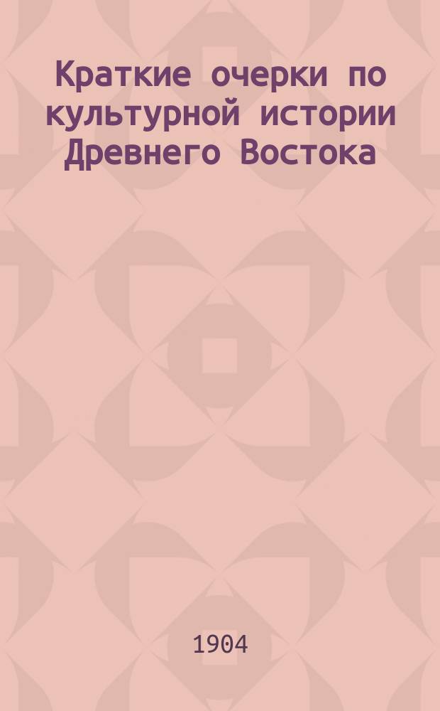 Краткие очерки по культурной истории Древнего Востока : Курс 3 кл. муж. гимназий и прогимназий : Сост. применительно к требованиям примерных программ по истории, изд. 1902 г. Николай Знойко, преп. Ришельев. гимназии