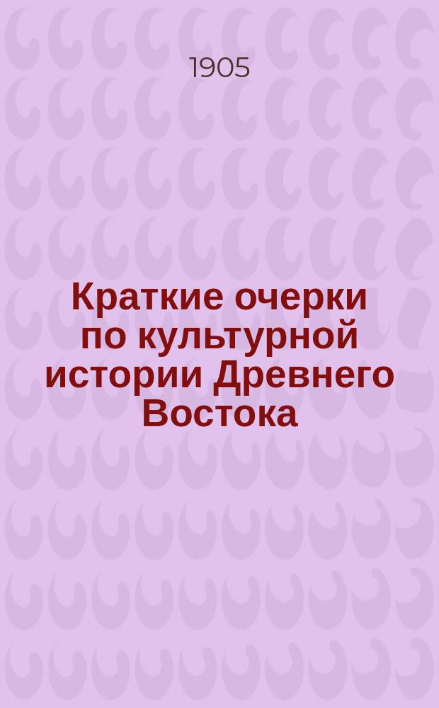 Краткие очерки по культурной истории Древнего Востока : Курс 3 кл. муж. гимназий и прогимназий : Сост. применительно к требованиям примерных программ по истории, изд. 1902 г. Николай Знойко, преп. Ришельев. гимназии