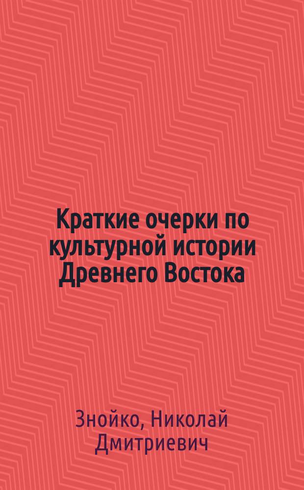 Краткие очерки по культурной истории Древнего Востока : Курс 2 кл. муж. гимназий и прогимназий : Перераб. применительно к требованиям примерных программ по истории 1913 г. Николай Знойко