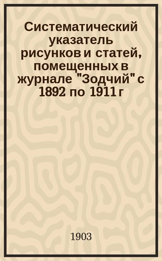 Систематический указатель рисунков и статей, помещенных в журнале "Зодчий" с 1892 по 1911 г. ... с 1892 по 1901 год