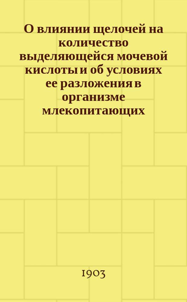 О влиянии щелочей на количество выделяющейся мочевой кислоты и об условиях ее разложения в организме млекопитающих : (Эксперим. исслед.) : Дис. на степ. д-ра мед. Л. Зубкова