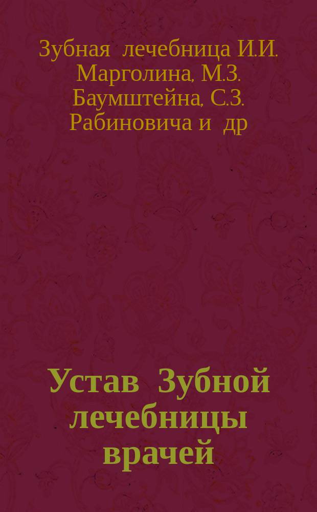 Устав Зубной лечебницы врачей: И.И. Марголина, М.З. Баумштейна и С.З. Рабиновича и зубных врачей: О.Л. Гаузенберга, М.С. Бермана, С.Б. Левина и Я.Г. Гепштейна в г. Одессе : Утв. 11 апр. 1903 г.
