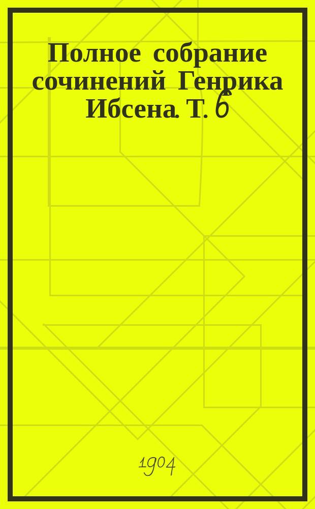 Полное собрание сочинений Генрика Ибсена. Т. 6 : [Дикая утка ; Росмерсгольм ; Дочь моря ; Гедда Габлер]