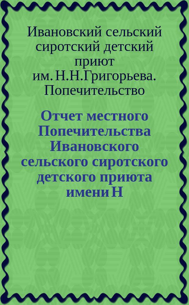 Отчет местного Попечительства Ивановского сельского сиротского детского приюта имени Н.Н. Григорьева Ведомства учреждений Императрицы Марии