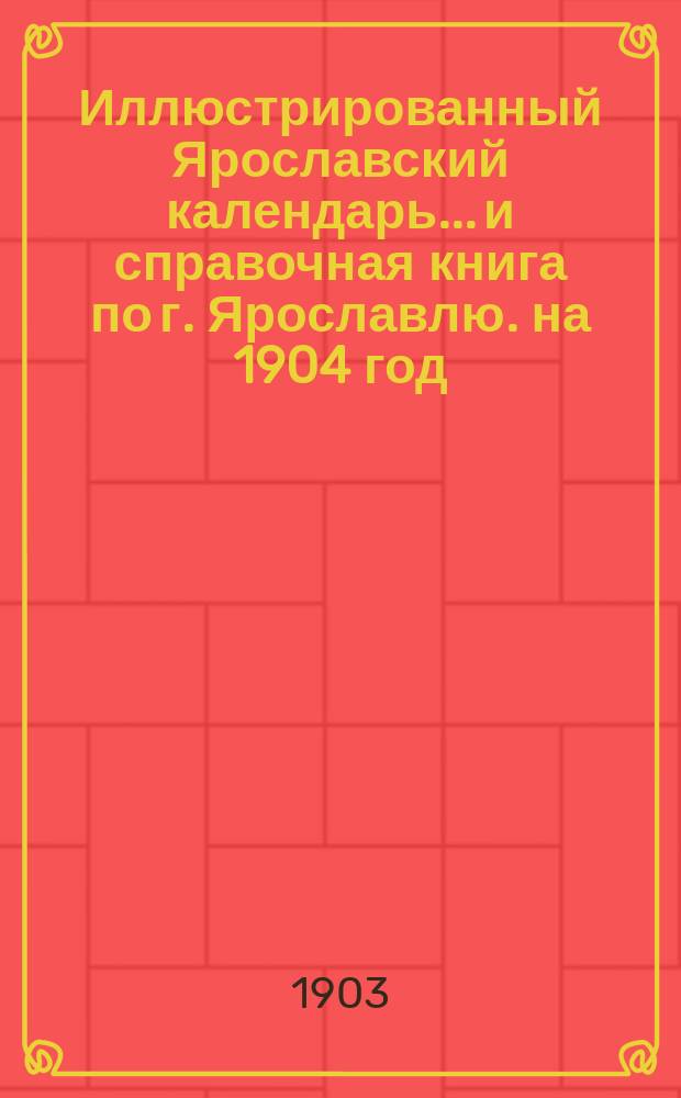 Иллюстрированный Ярославский календарь... [и справочная книга по г. Ярославлю]. на 1904 год
