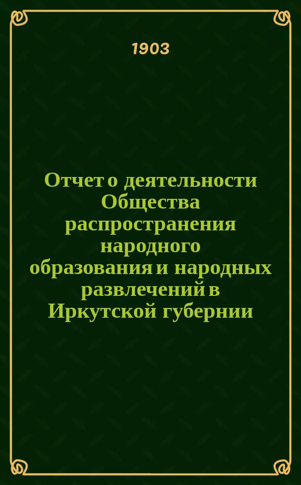 Отчет о деятельности Общества распространения народного образования и народных развлечений в Иркутской губернии...