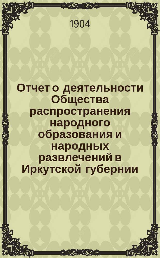 Отчет о деятельности Общества распространения народного образования и народных развлечений в Иркутской губернии... за 1902-1903 год