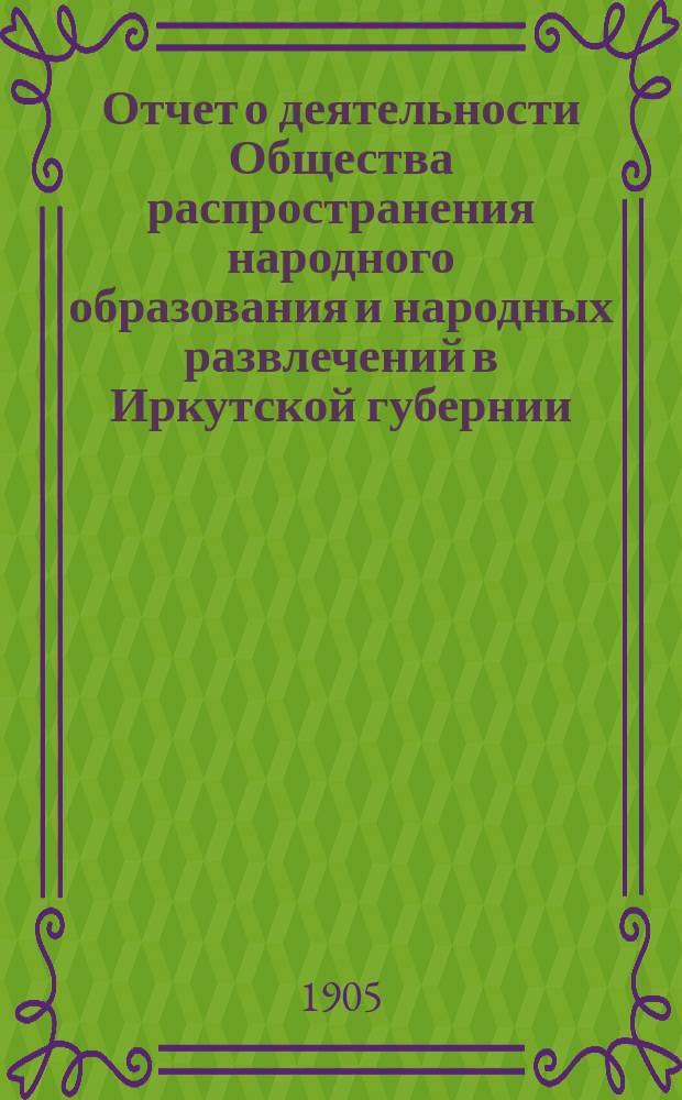 Отчет о деятельности Общества распространения народного образования и народных развлечений в Иркутской губернии... за 1903-1904 год