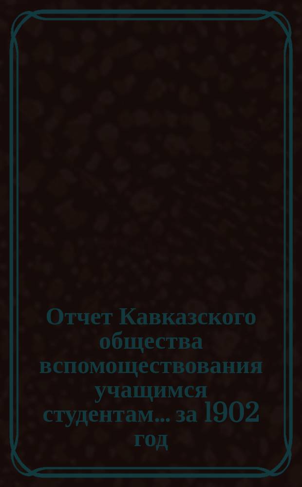 Отчет Кавказского общества вспомоществования учащимся студентам... ... за 1902 год