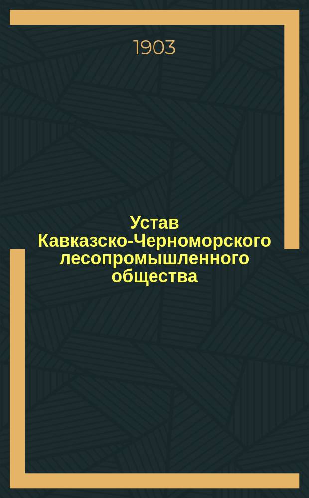 Устав Кавказско-Черноморского лесопромышленного общества : Утв. 31 янв. 1903 г.