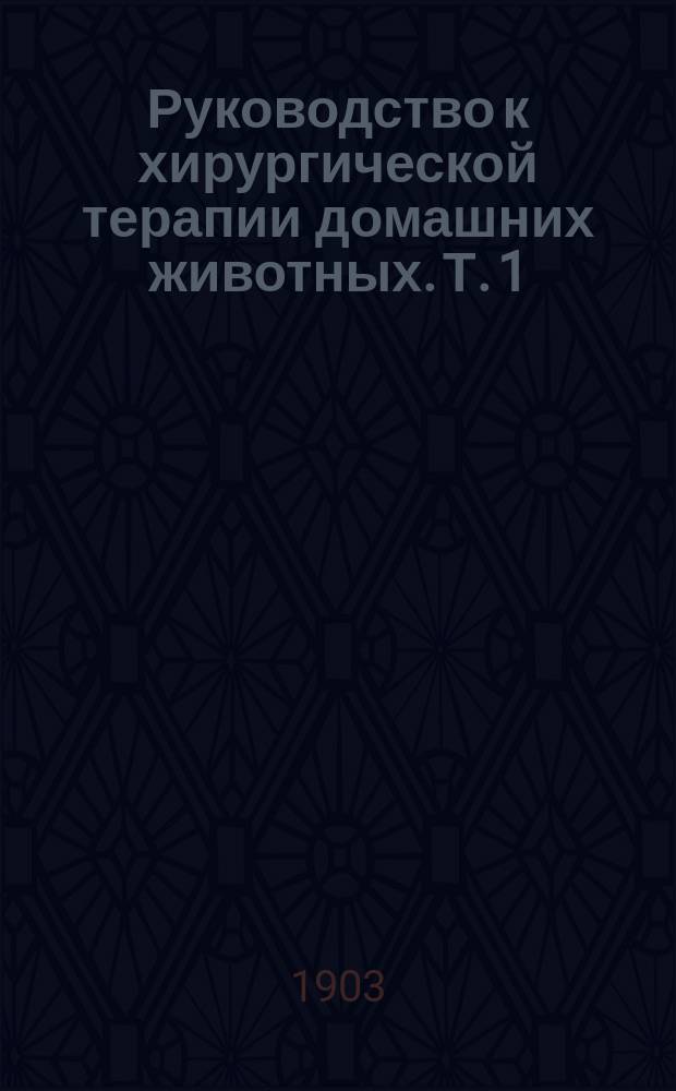 Руководство к хирургической терапии домашних животных. Т. 1 : Общая хирургия ; Болезни общие всем тканям ; Болезни отдельных тканей