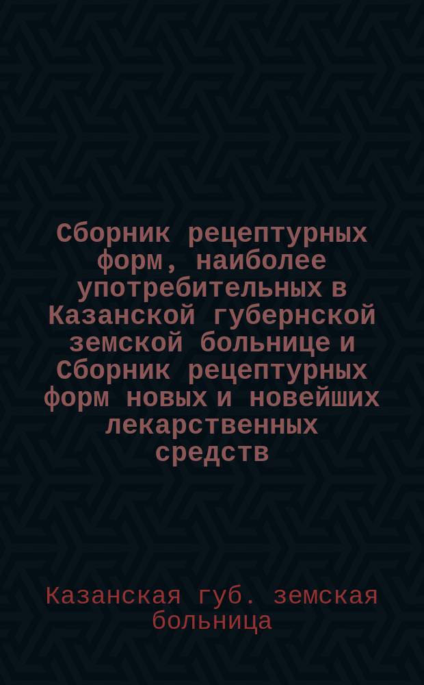 Сборник рецептурных форм, наиболее употребительных в Казанской губернской земской больнице и Сборник рецептурных форм новых и новейших лекарственных средств