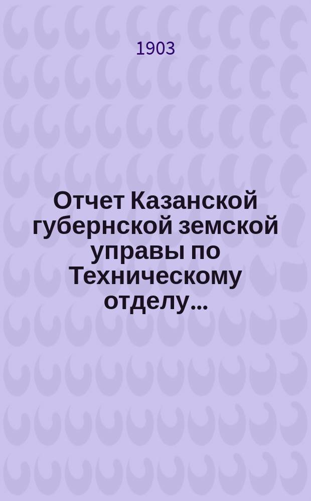 Отчет Казанской губернской земской управы по Техническому отделу...