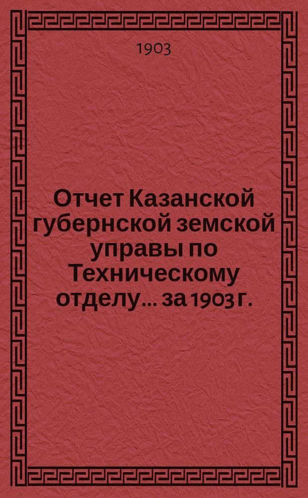 Отчет Казанской губернской земской управы по Техническому отделу... ... за 1903 г.