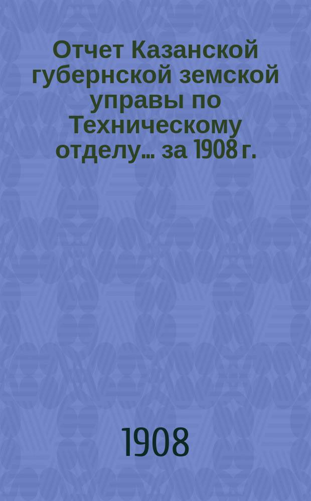 Отчет Казанской губернской земской управы по Техническому отделу... ... за 1908 г.