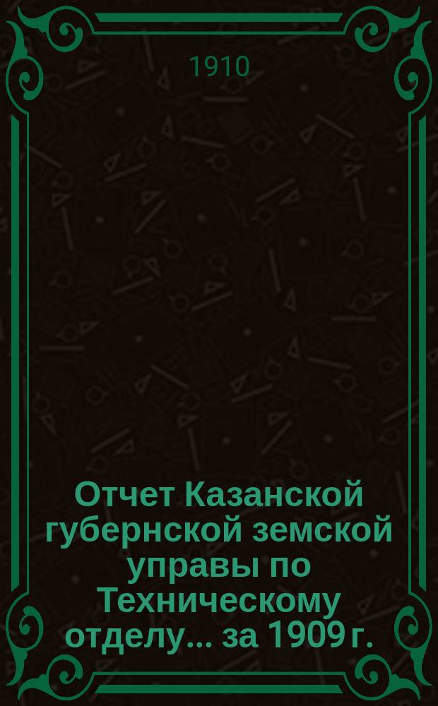 Отчет Казанской губернской земской управы по Техническому отделу... ... за 1909 г.