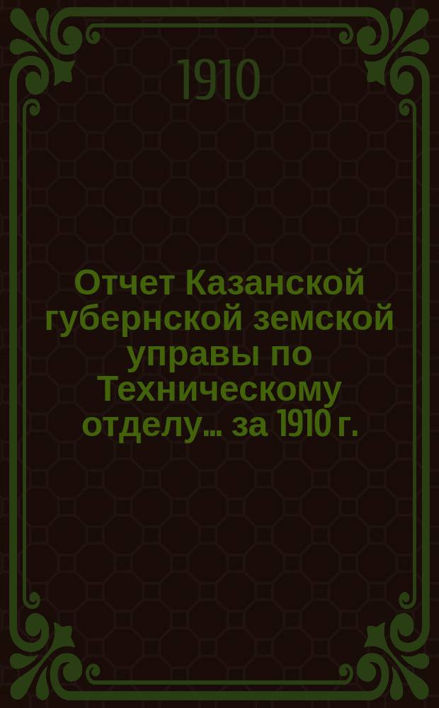 Отчет Казанской губернской земской управы по Техническому отделу... ... за 1910 г.