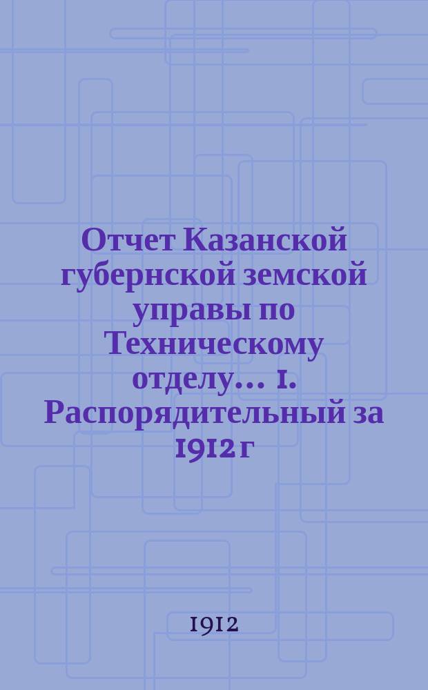Отчет Казанской губернской земской управы по Техническому отделу... ... 1. Распорядительный за 1912 г. : ... 1. Распорядительный за 1912 г. ; 2. Денежный за 1911 г.