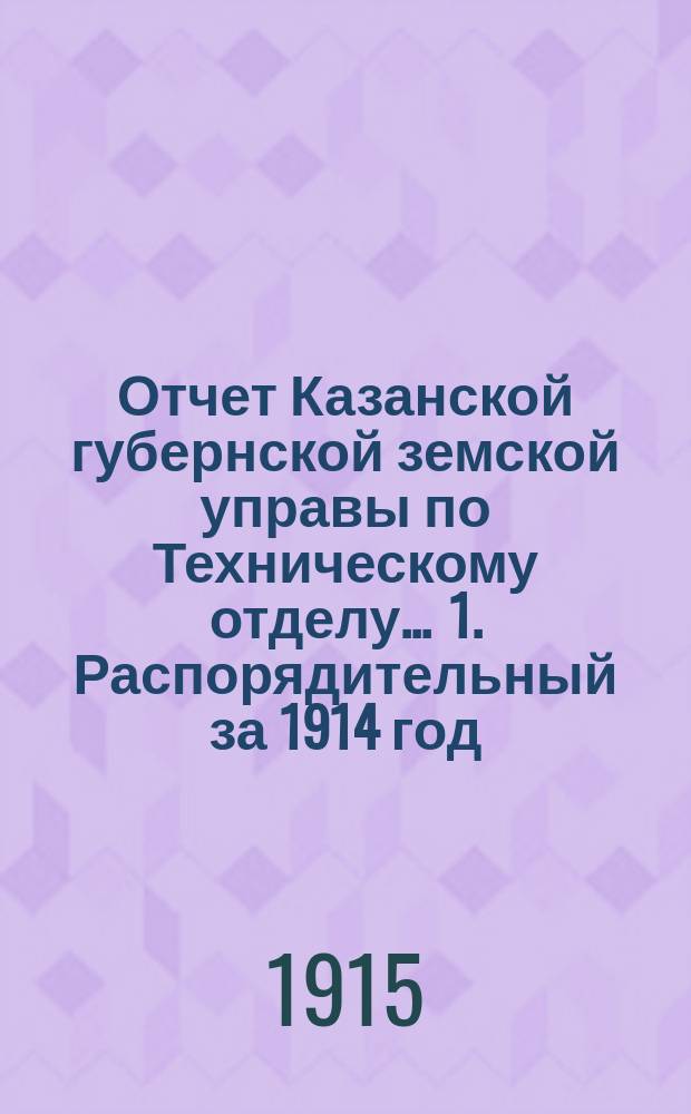 Отчет Казанской губернской земской управы по Техническому отделу... ... 1. Распорядительный за 1914 год : ... 1. Распорядительный за 1914 г. ; 2. Денежный за 1913 г.
