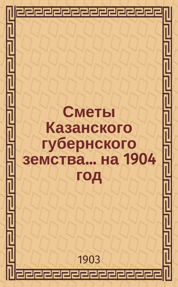 Сметы Казанского губернского земства... на 1904 год