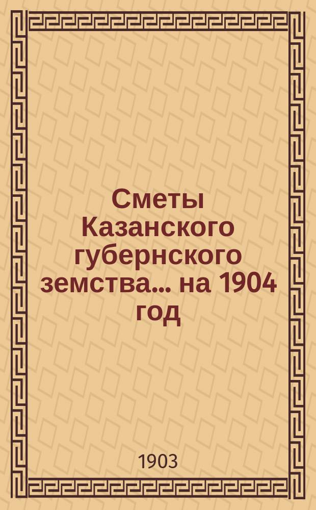 Сметы Казанского губернского земства... на 1904 год