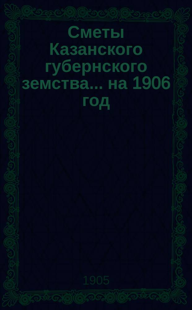 Сметы Казанского губернского земства... на 1906 год
