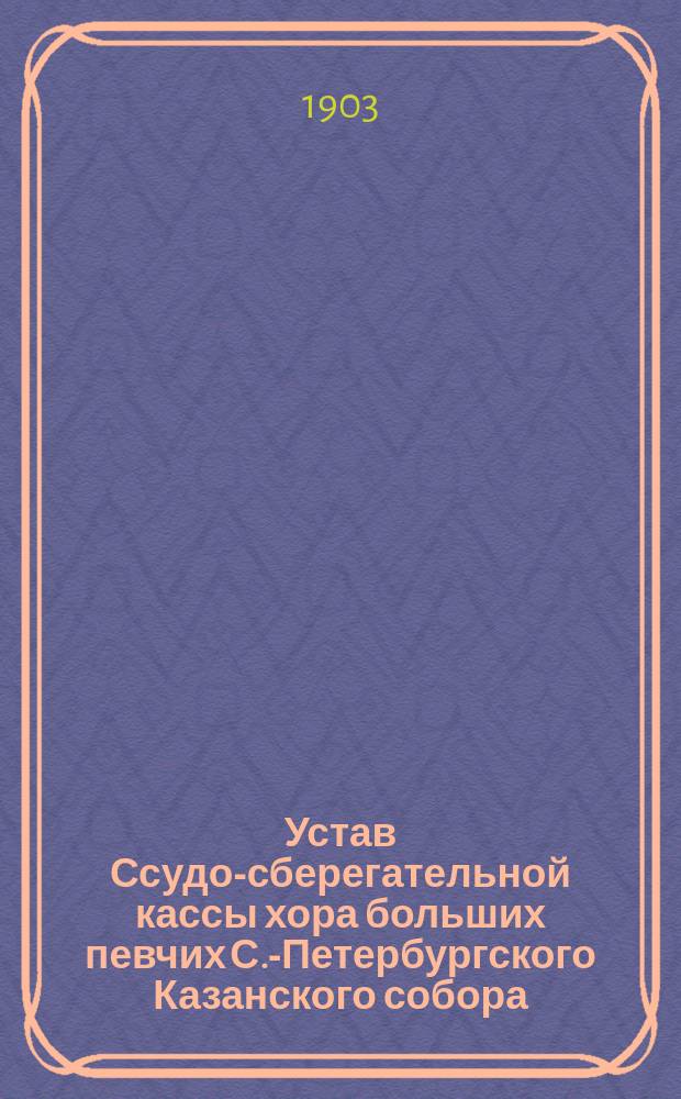 Устав Ссудо-сберегательной кассы хора больших певчих С.-Петербургского Казанского собора : Утв. 1 нояб. 1902 г.