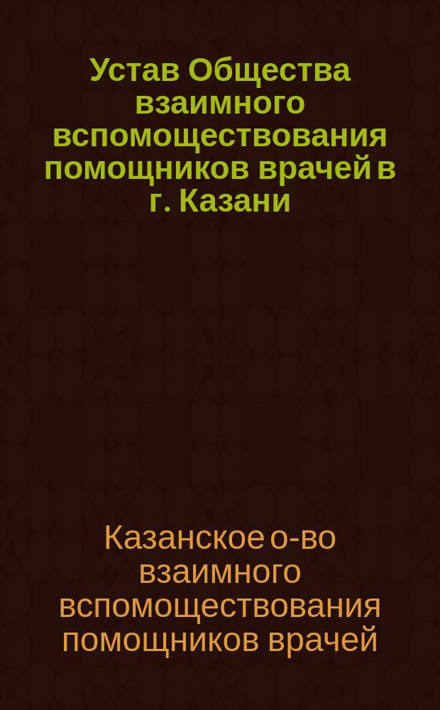 Устав Общества взаимного вспомоществования помощников врачей в г. Казани; Проект изменения Устава; Объяснительная записка к проекту Устава ..