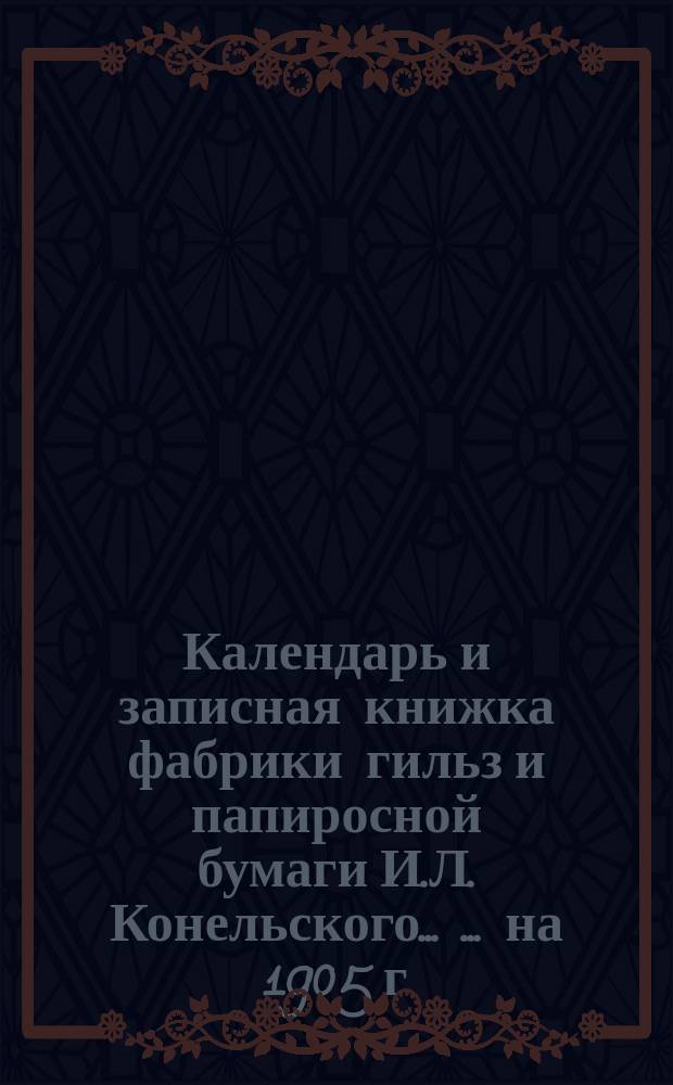Календарь и записная книжка фабрики гильз и папиросной бумаги И.Л. Конельского ... ... на 1905 г.