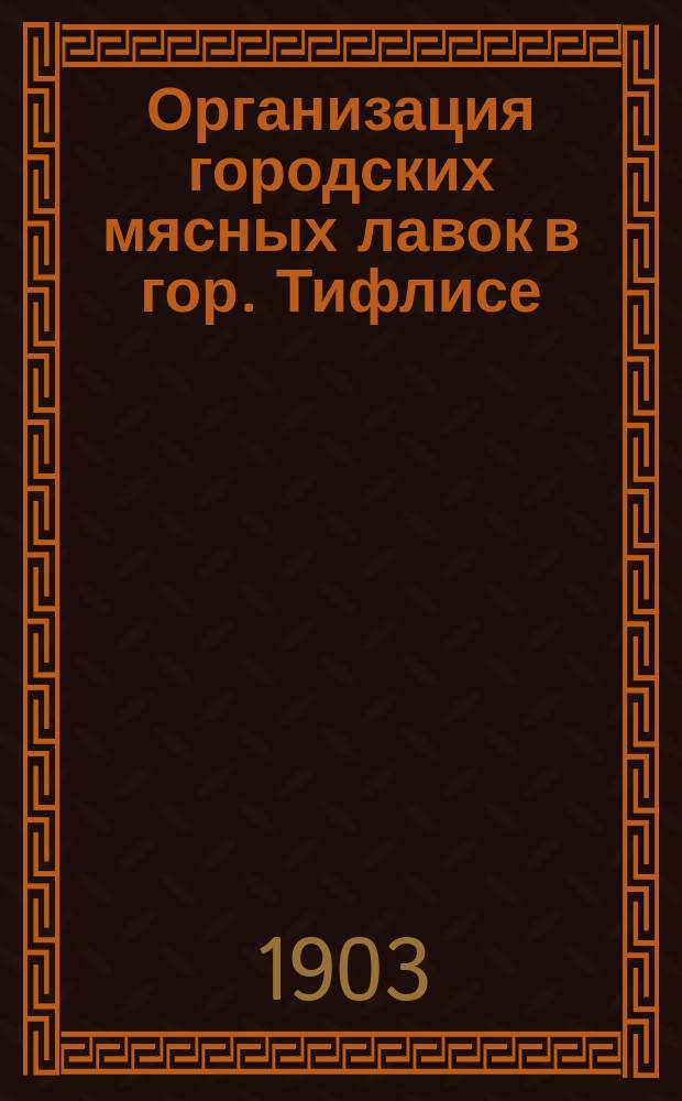 Организация городских мясных лавок в гор. Тифлисе : Доклад заслушан 10 янв. 1903 г. по XII секции Первого Всерос. съезда вет. врачей в г. С.-Петербурге