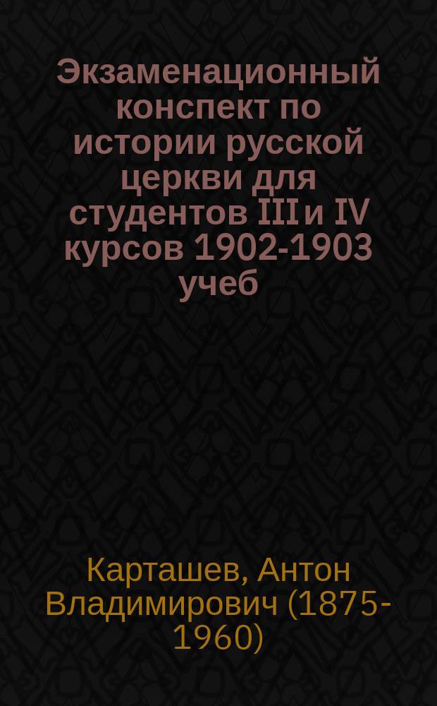 Экзаменационный конспект по истории русской церкви для студентов III и IV курсов 1902-1903 учеб. год : Чит. в Петерб. духов. акад