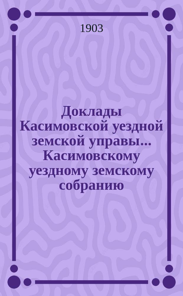 Доклады Касимовской уездной земской управы... Касимовскому уездному земскому собранию...