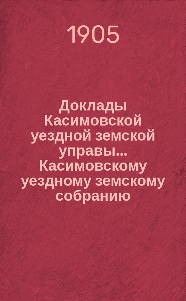 Доклады Касимовской уездной земской управы... Касимовскому уездному земскому собранию... 41-му очередному... 1905 года