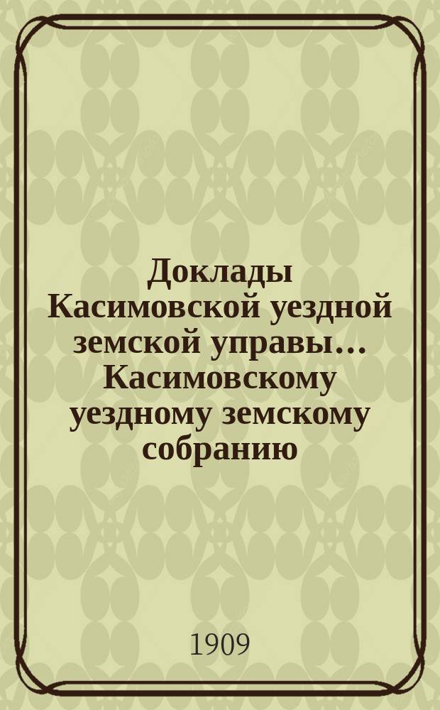 Доклады Касимовской уездной земской управы... Касимовскому уездному земскому собранию... 45-му очередному... 1909 года