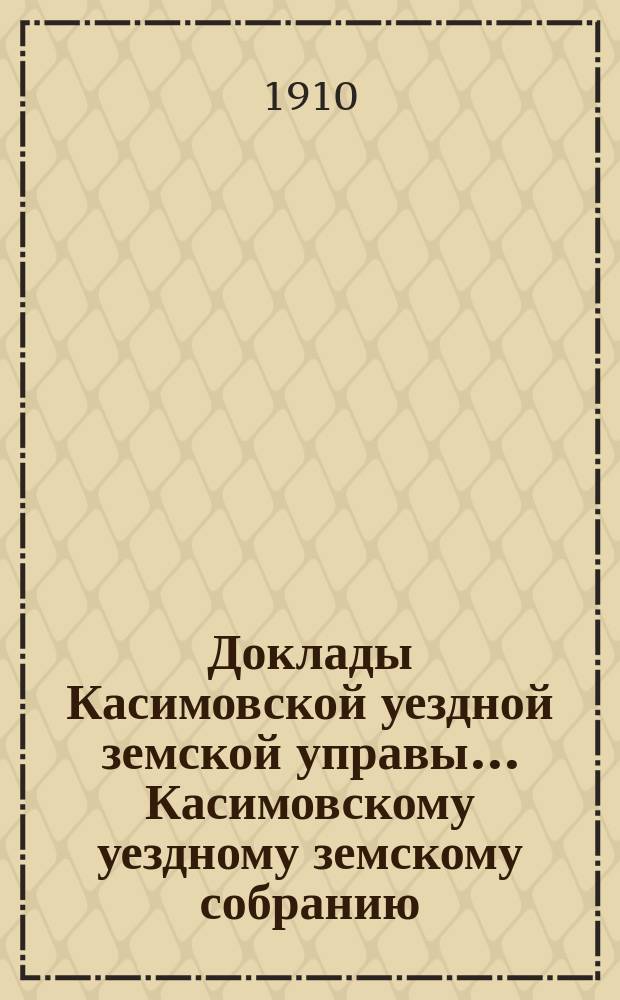 Доклады Касимовской уездной земской управы... Касимовскому уездному земскому собранию... 46-му очередному... 1910 года