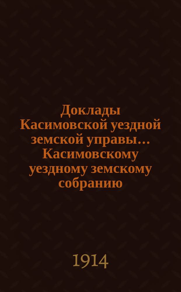 Доклады Касимовской уездной земской управы... Касимовскому уездному земскому собранию... 50-го очередного созыва 1914 года