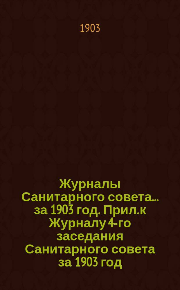 Журналы Санитарного совета... ... за 1903 год. Прил. к Журналу 4-го заседания Санитарного совета за 1903 год : Прил. к Журналу 4-го заседания Санитарного совета за 1903 год
