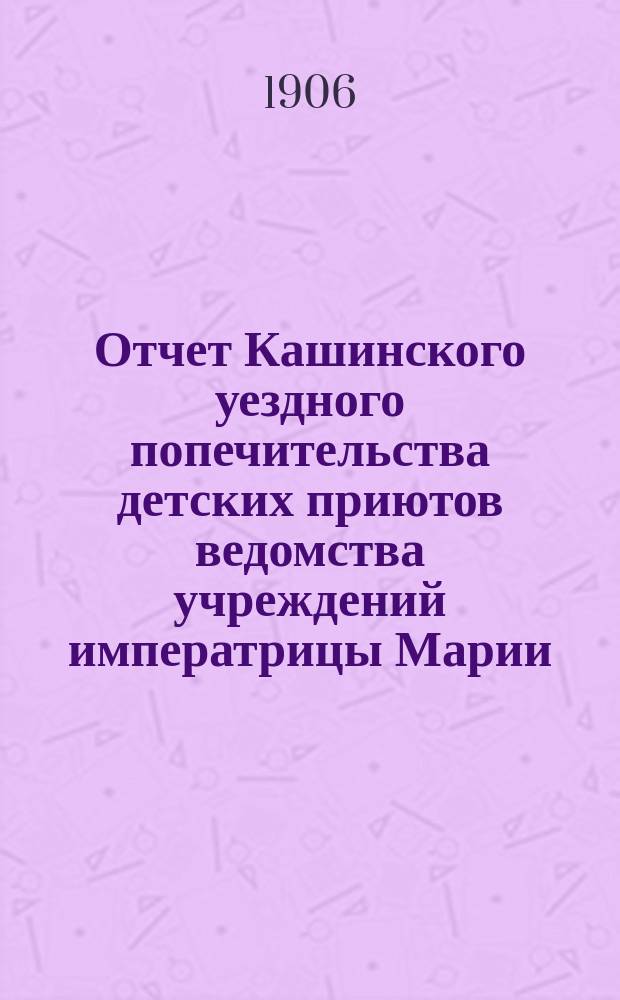 Отчет Кашинского уездного попечительства детских приютов ведомства учреждений императрицы Марии... за 1905 год