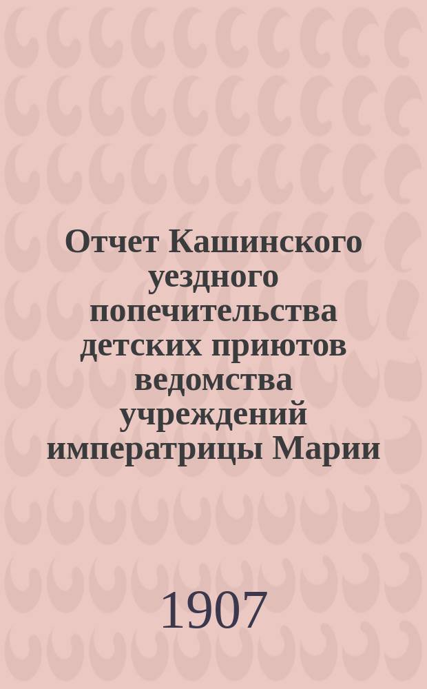 Отчет Кашинского уездного попечительства детских приютов ведомства учреждений императрицы Марии... за 1906 год