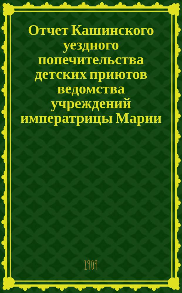 Отчет Кашинского уездного попечительства детских приютов ведомства учреждений императрицы Марии... за 1908 год