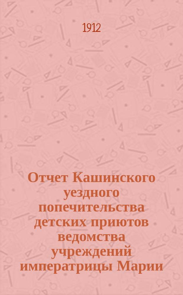 Отчет Кашинского уездного попечительства детских приютов ведомства учреждений императрицы Марии... за 1911 год