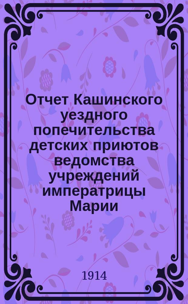 Отчет Кашинского уездного попечительства детских приютов ведомства учреждений императрицы Марии... за 1913 год