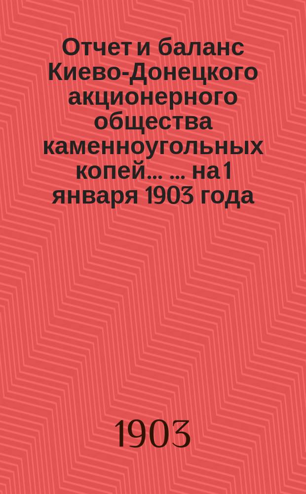 Отчет и баланс Киево-Донецкого акционерного общества каменноугольных копей ... ... на 1 января 1903 года : За операционное время с 1 авг. 1901 г. по 1 янв. 1903 г.