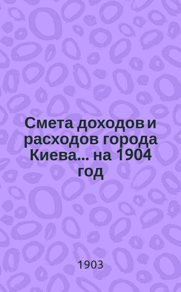 Смета доходов и расходов города Киева... на 1904 год