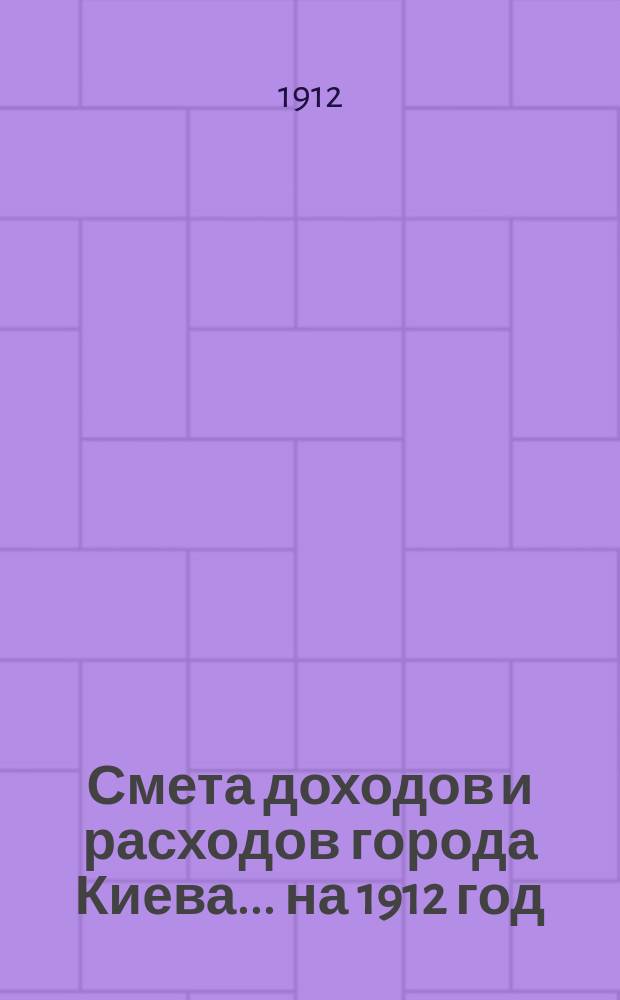 Смета доходов и расходов города Киева... ... на 1912 год
