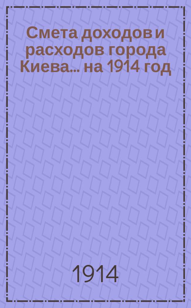 Смета доходов и расходов города Киева... ... на 1914 год
