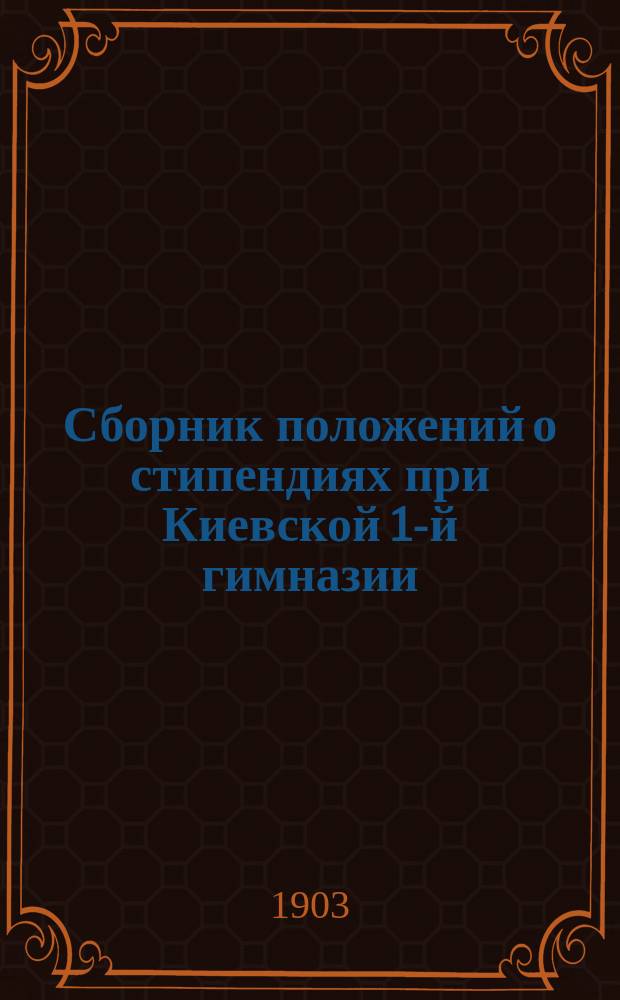Сборник положений о стипендиях при Киевской 1-й гимназии