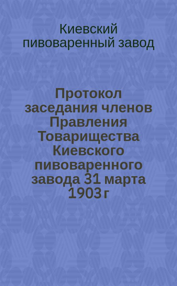 Протокол заседания членов Правления Товарищества Киевского пивоваренного завода 31 марта 1903 г.