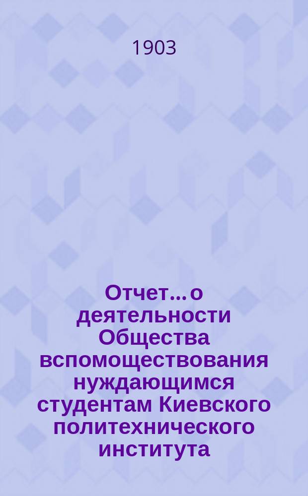 Отчет... о деятельности Общества вспомоществования нуждающимся студентам Киевского политехнического института. ... за 1903 год